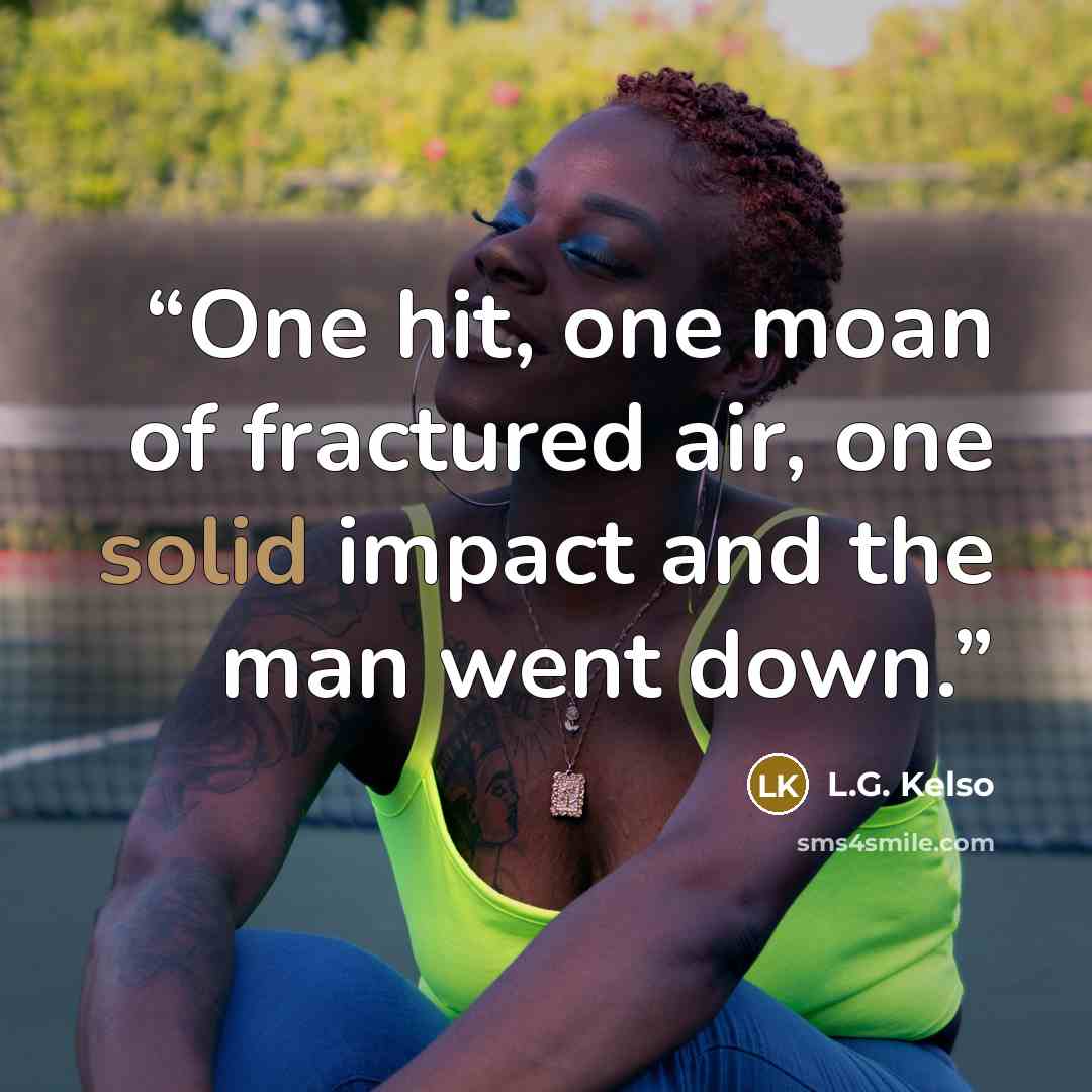 “One hit, one moan of fractured air, one solid impact and the man went down.” quote by L.G. Kelso