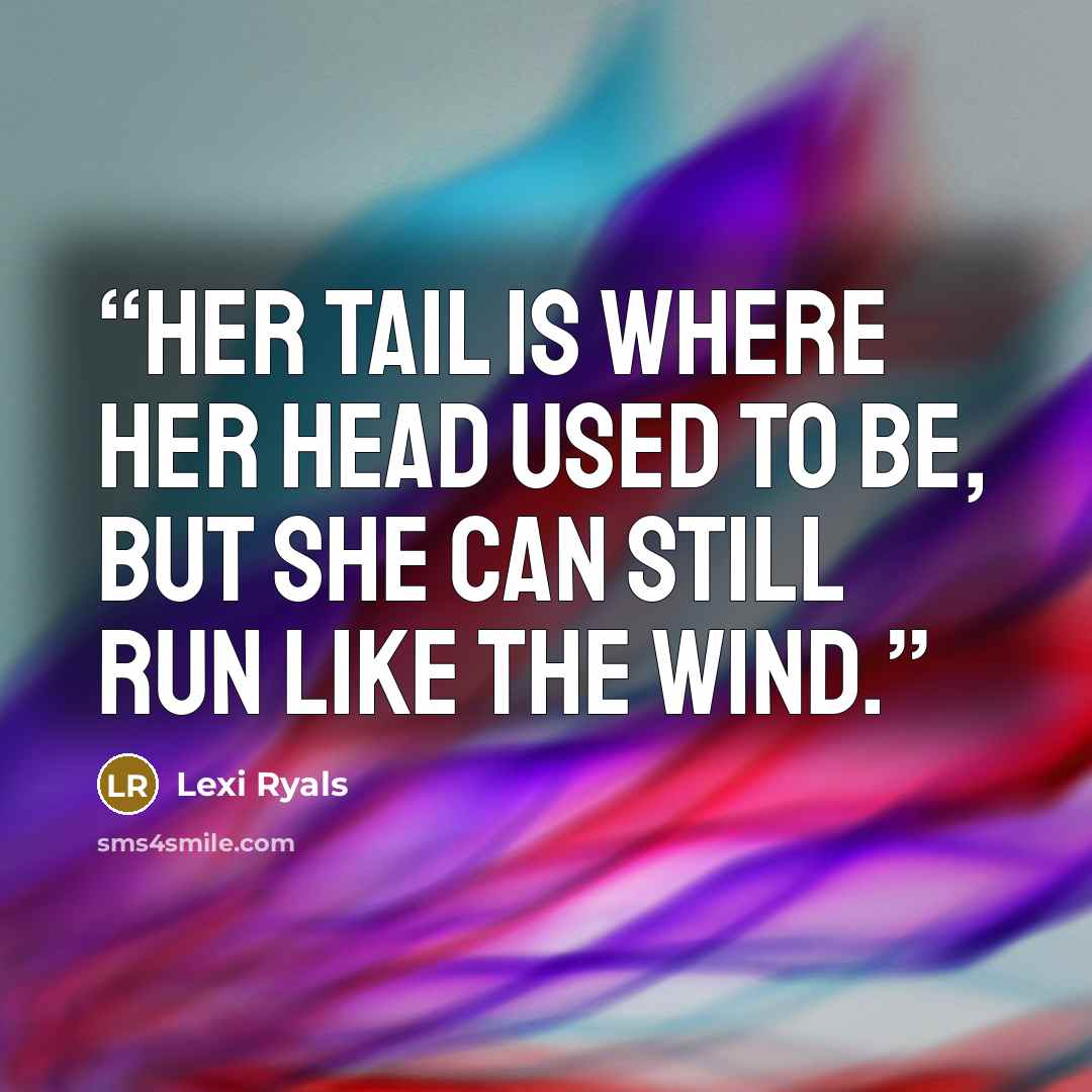 “Her tail is where her head used to be, but she can still run like the wind.” quote by Lexi Ryals