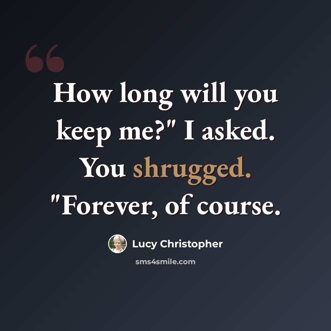 “How long will you keep me?" I asked. You shrugged. "Forever, of course.” quote by Lucy Christopher