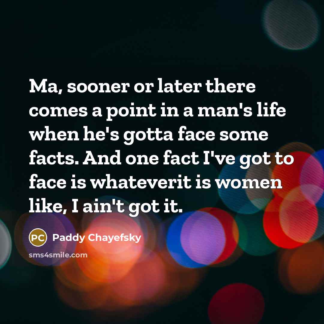 “Ma, sooner or later there comes a point in a man's life when he's gotta face some facts. And one fact I've got to face is whateverit is women like, I ain't got it.” quote by Paddy Chayefsky