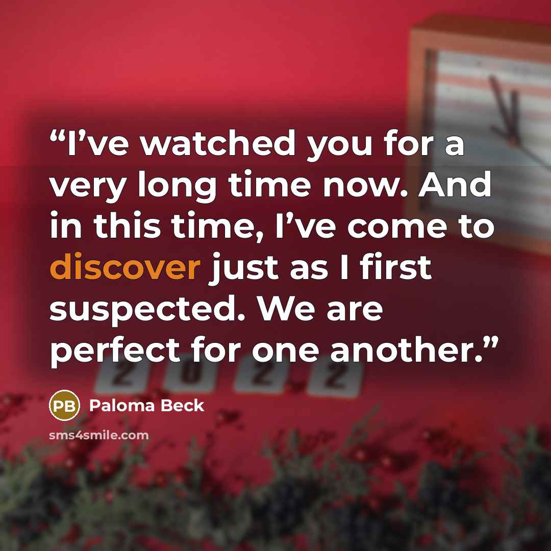 “I’ve watched you for a very long time now. And in this time, I’ve come to discover just as I first suspected. We are perfect for one another.” quote by Paloma Beck