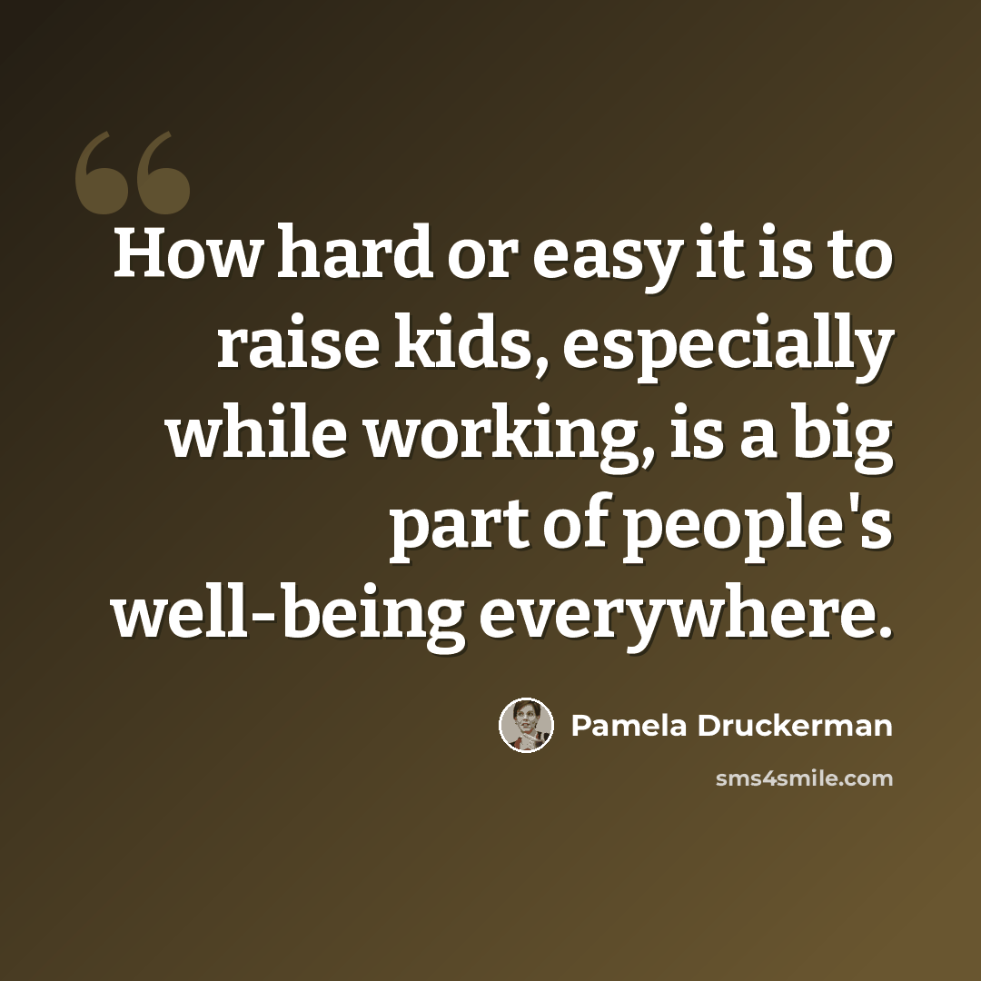 “How hard or easy it is to raise kids, especially while working, is a big part of people's well-being everywhere.” quote by Pamela Druckerman