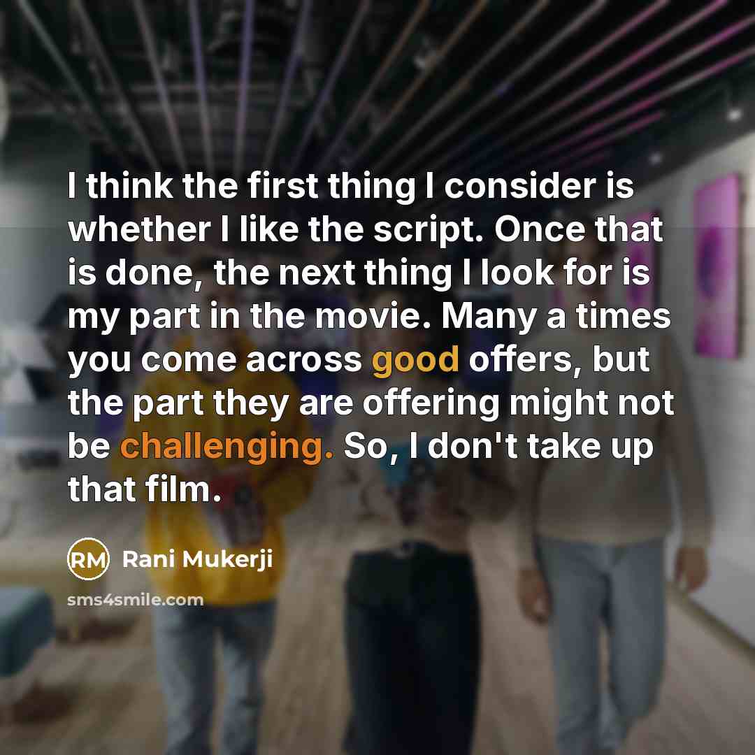 “I think the first thing I consider is whether I like the script. Once that is done, the next thing I look for is my part in the movie. Many a times you come across good offers, but the part they are offering might not be challenging. So, I don't take up that film.” quote by Rani Mukerji