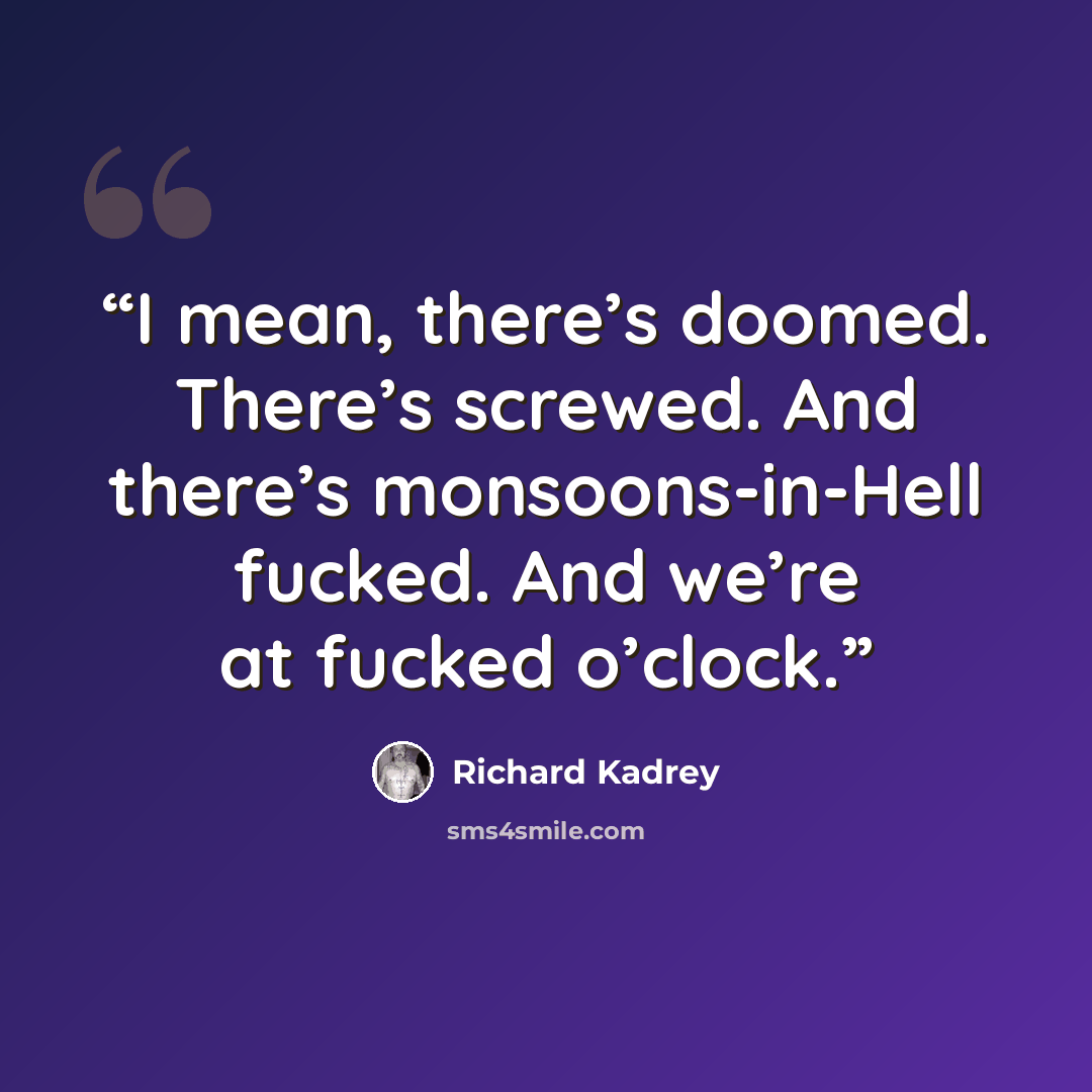 “I mean, there’s doomed. There’s screwed. And there’s monsoons-in-Hell fucked. And we’re at fucked o’clock.” quote by Richard Kadrey