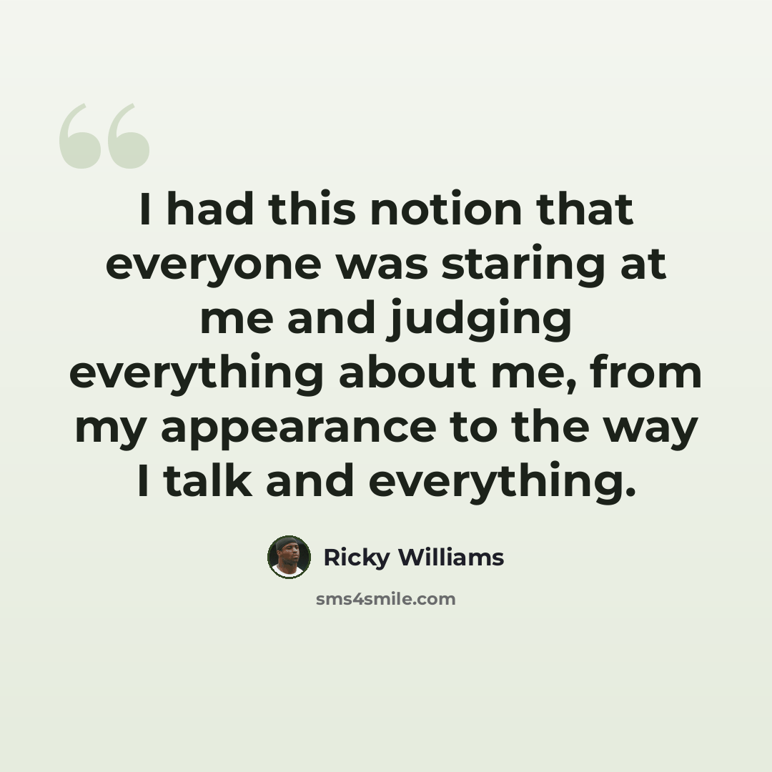 “I had this notion that everyone was staring at me and judging everything about me, from my appearance to the way I talk and everything.” quote by Ricky Williams
