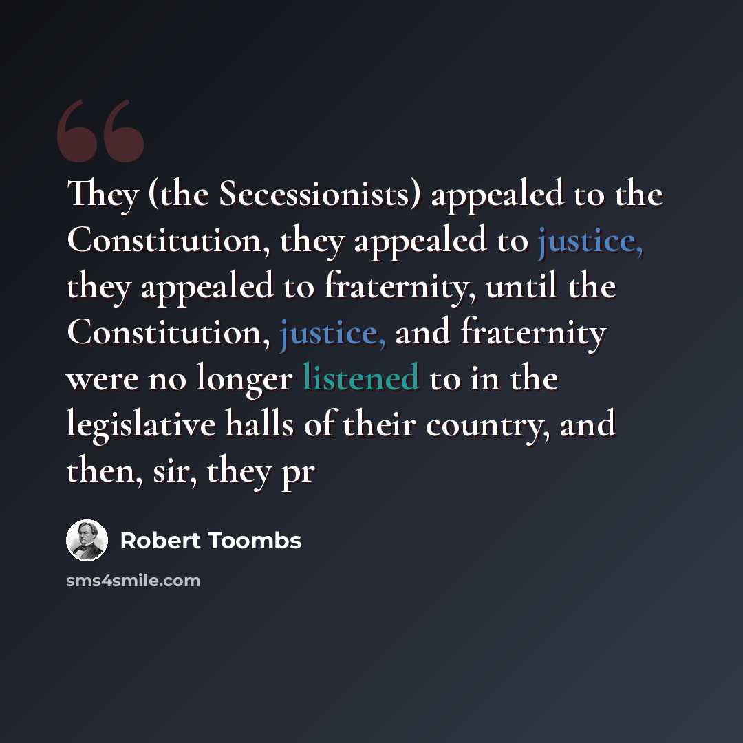 “They (the Secessionists) appealed to the Constitution, they appealed to justice, they appealed to fraternity, until the Constitution, justice, and fraternity were no longer listened to in the legislative halls of their country, and then, sir, they pr” quote by Robert Toombs