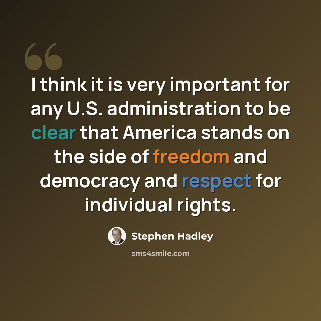 “I think it is very important for any U.S. administration to be clear that America stands on the side of freedom and democracy and respect for individual rights.” quote by Stephen Hadley