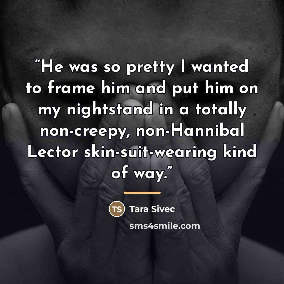 “He was so pretty I wanted to frame him and put him on my nightstand in a totally non-creepy, non-Hannibal Lector skin-suit-wearing kind of way.” quote by Tara Sivec