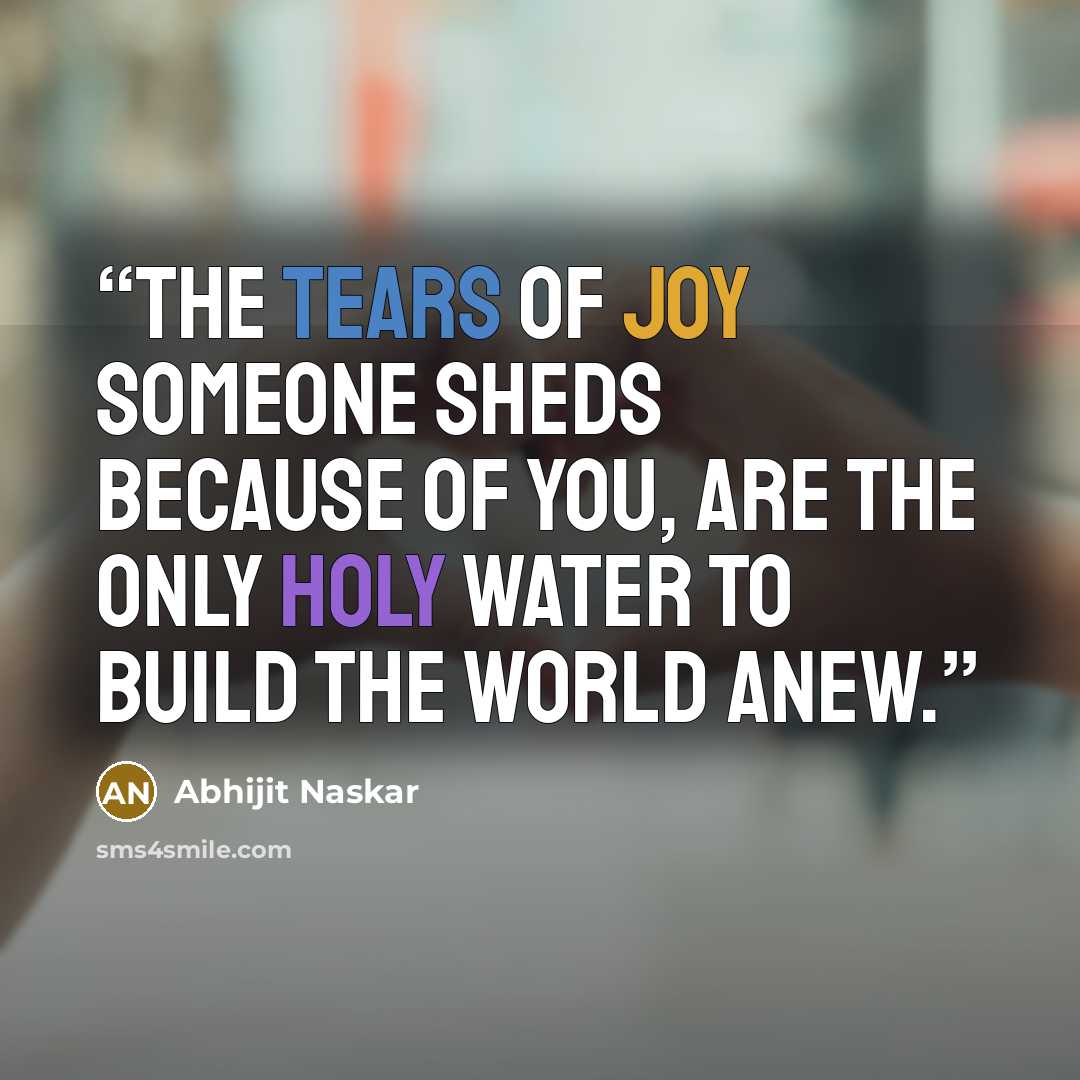 “The tears of joy someone sheds because of you, are the only holy water to build the world anew.” quote by Abhijit Naskar