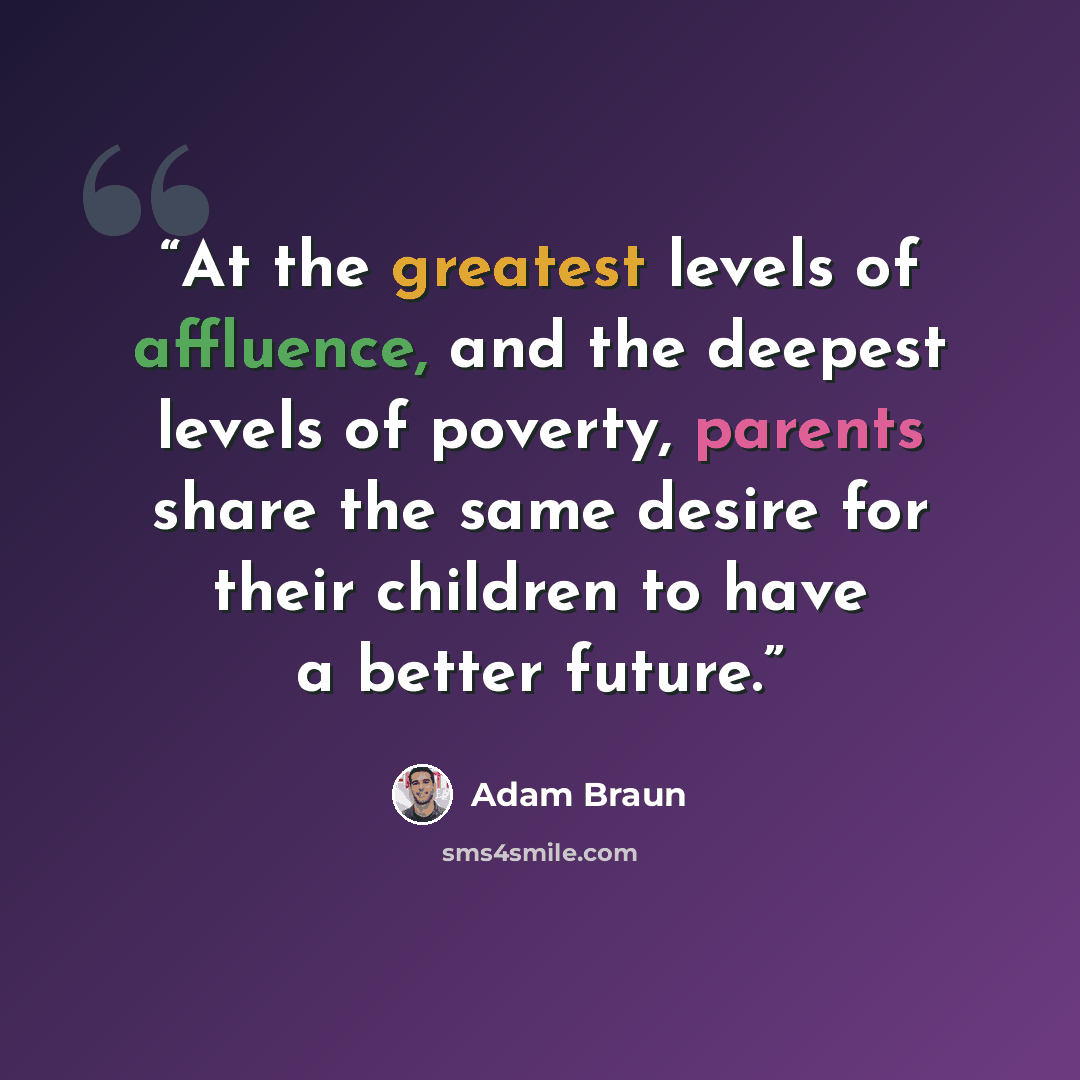 “At the greatest levels of affluence, and the deepest levels of poverty, parents share the same desire for their children to have a better future.” quote by Adam Braun