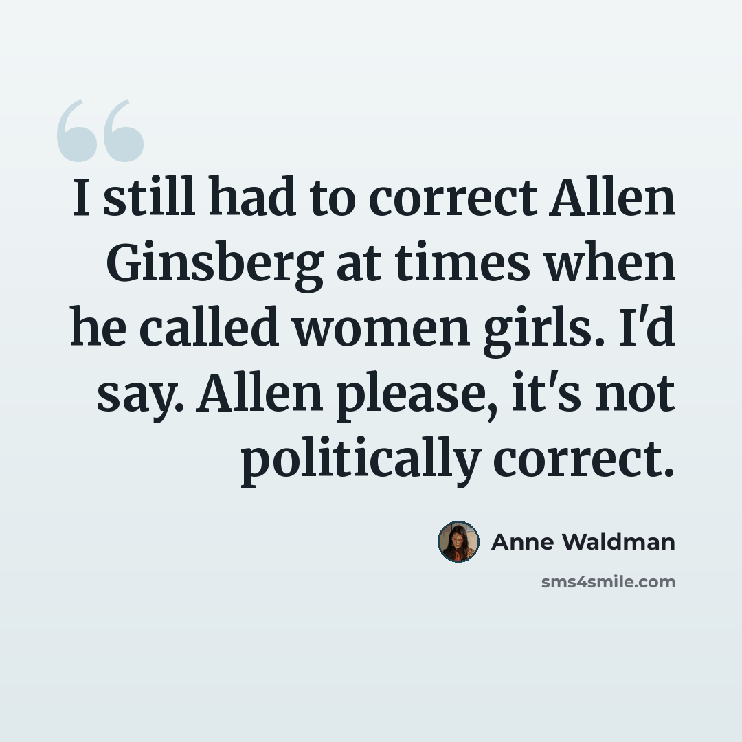 “I still had to correct Allen Ginsberg at times when he called women girls. I'd say. Allen please, it's not politically correct.” quote by Anne Waldman