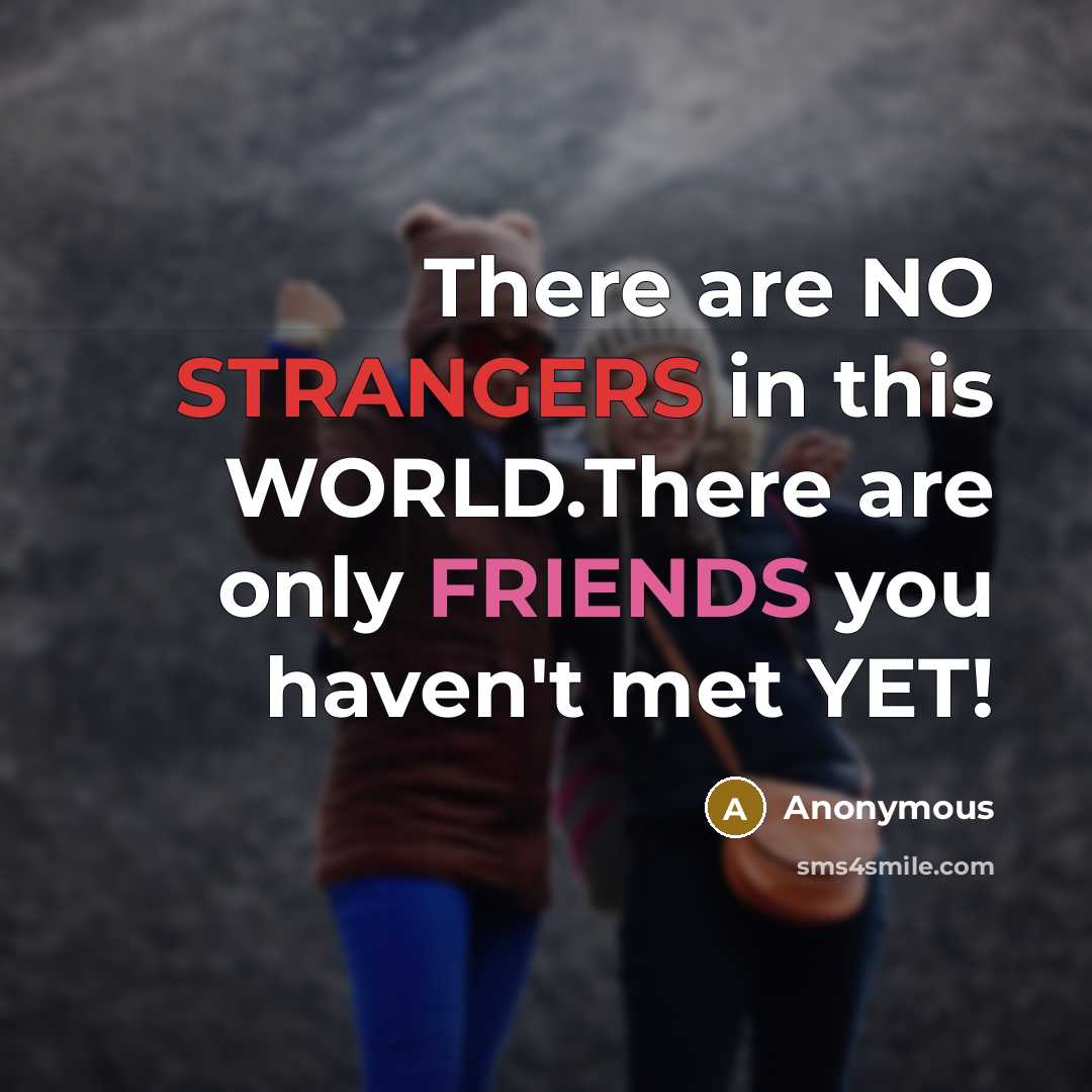 “There are NO STRANGERS in this WORLD.There are only FRIENDS you haven't met YET!” quote by Anonymous
