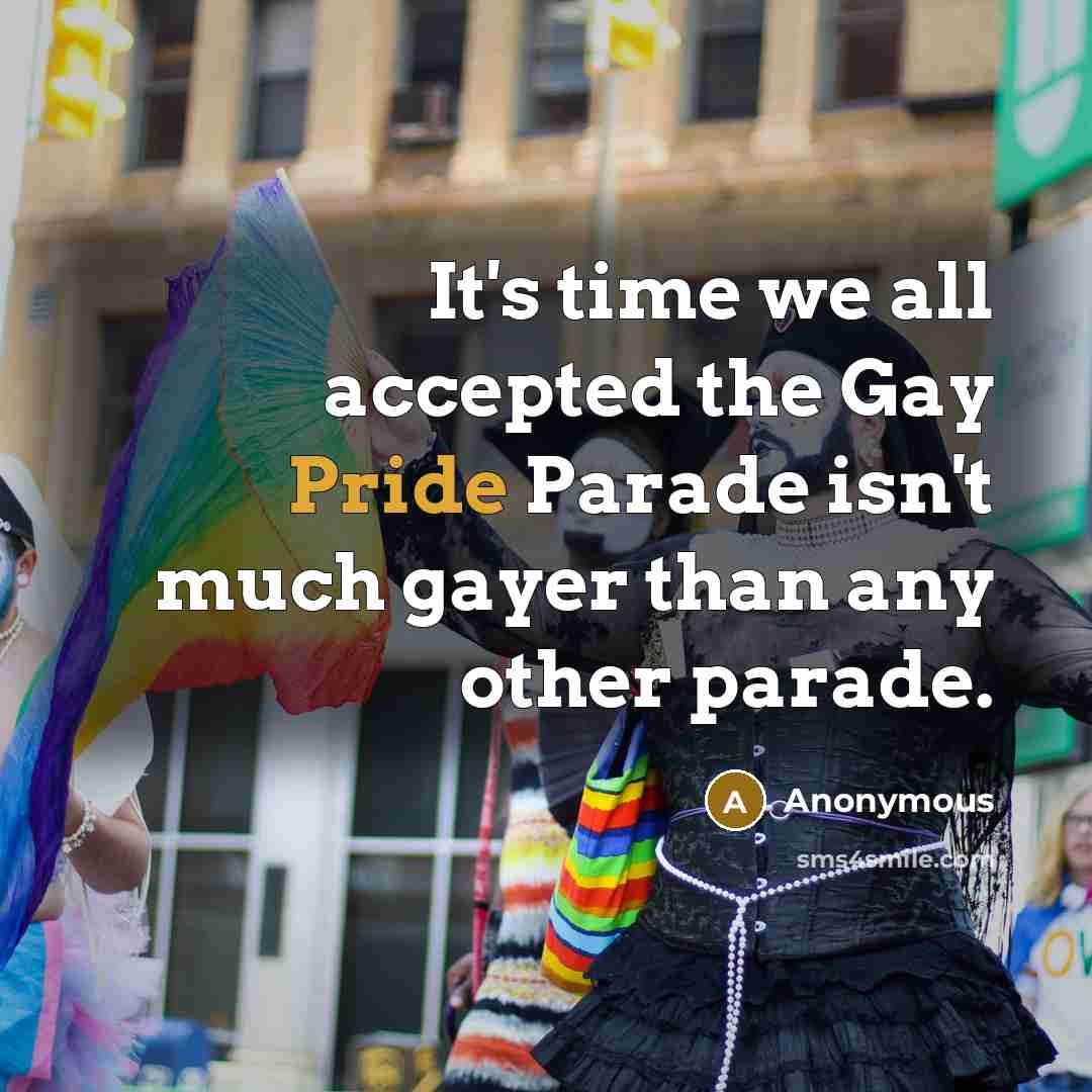 “It's time we all accepted the Gay Pride Parade isn't much gayer than any other parade.” quote by Anonymous