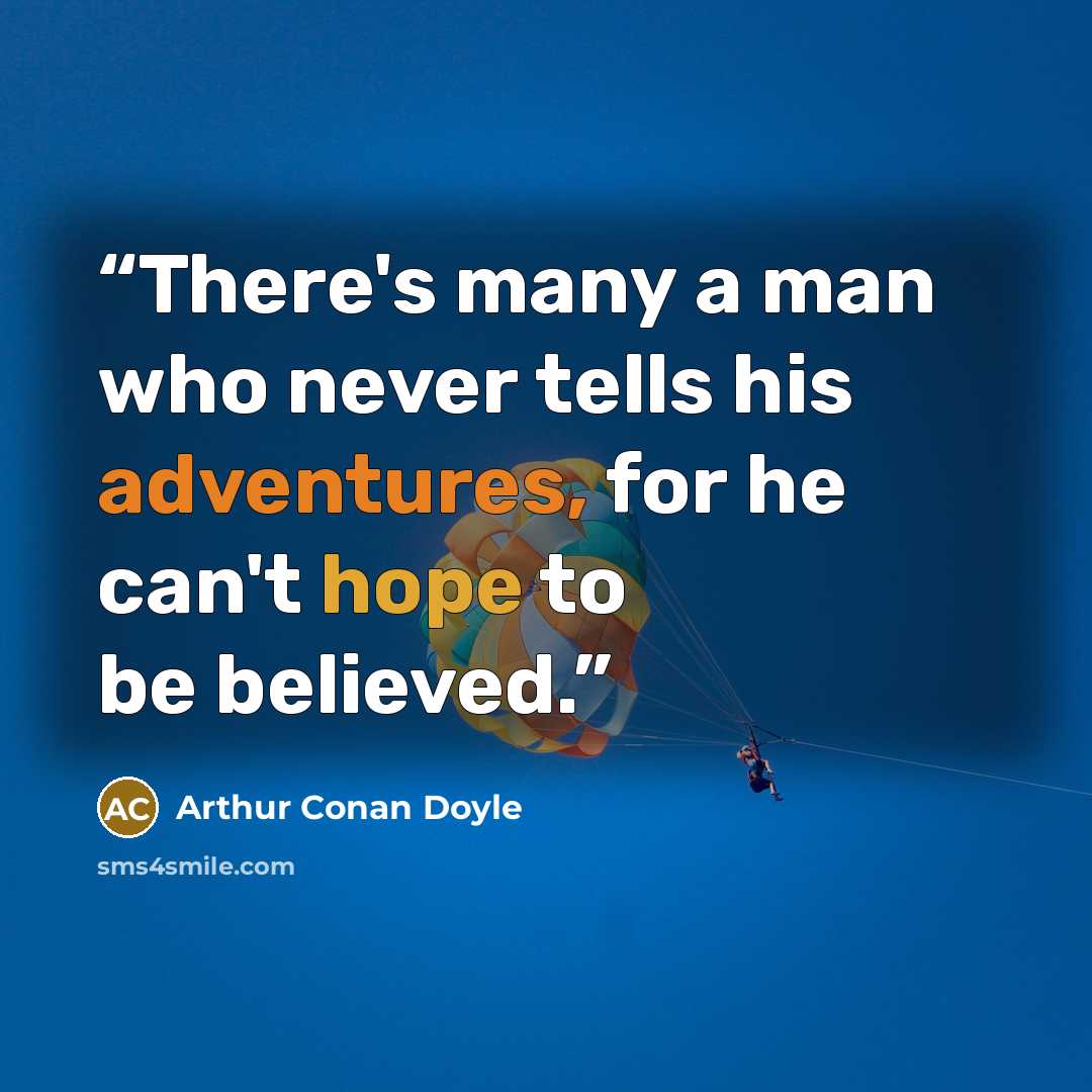 “There's many a man who never tells his adventures, for he can't hope to be believed.” quote by Arthur Conan Doyle