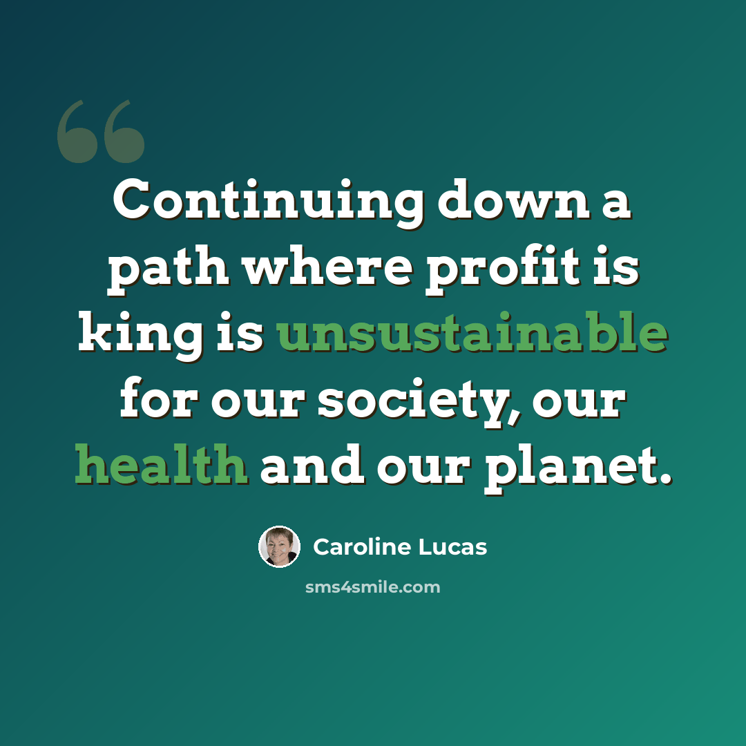 “Continuing down a path where profit is king is unsustainable for our society, our health and our planet.” quote by Caroline Lucas