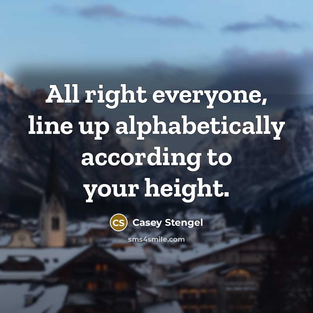 “All right everyone, line up alphabetically according to your height.” quote by Casey Stengel