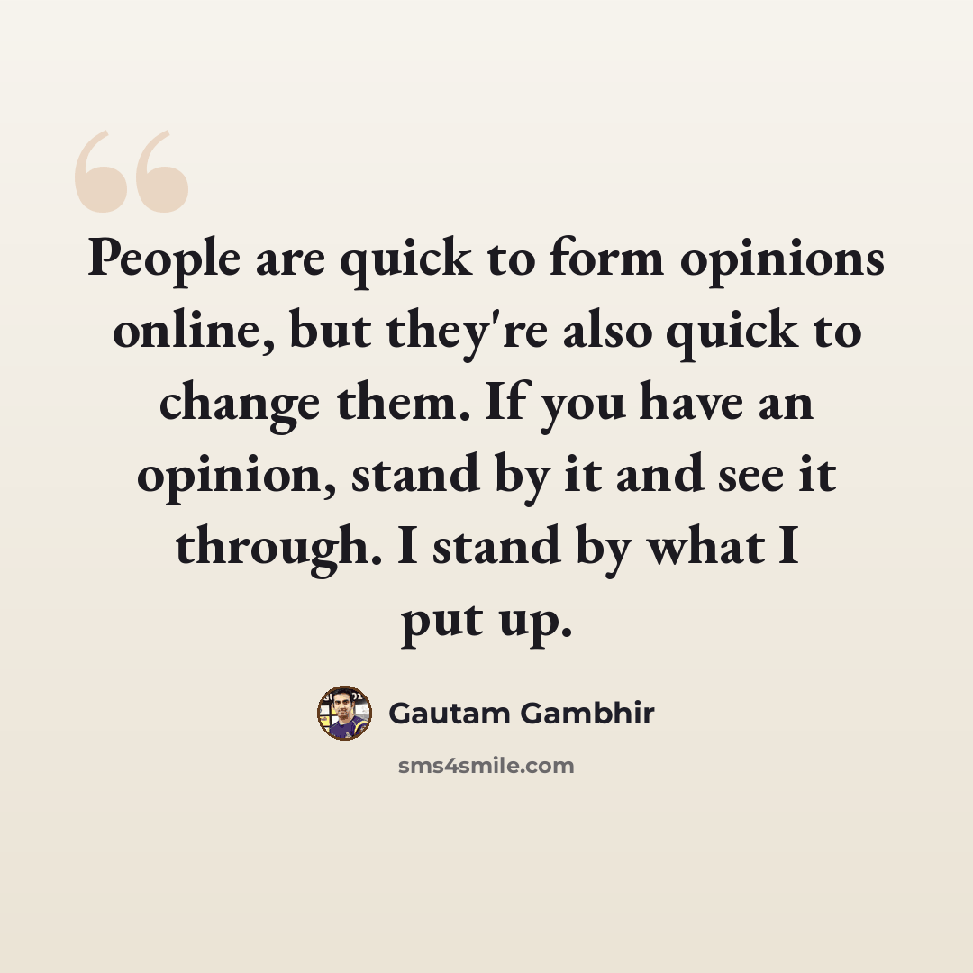 “People are quick to form opinions online, but they're also quick to change them. If you have an opinion, stand by it and see it through. I stand by what I put up.” quote by Gautam Gambhir