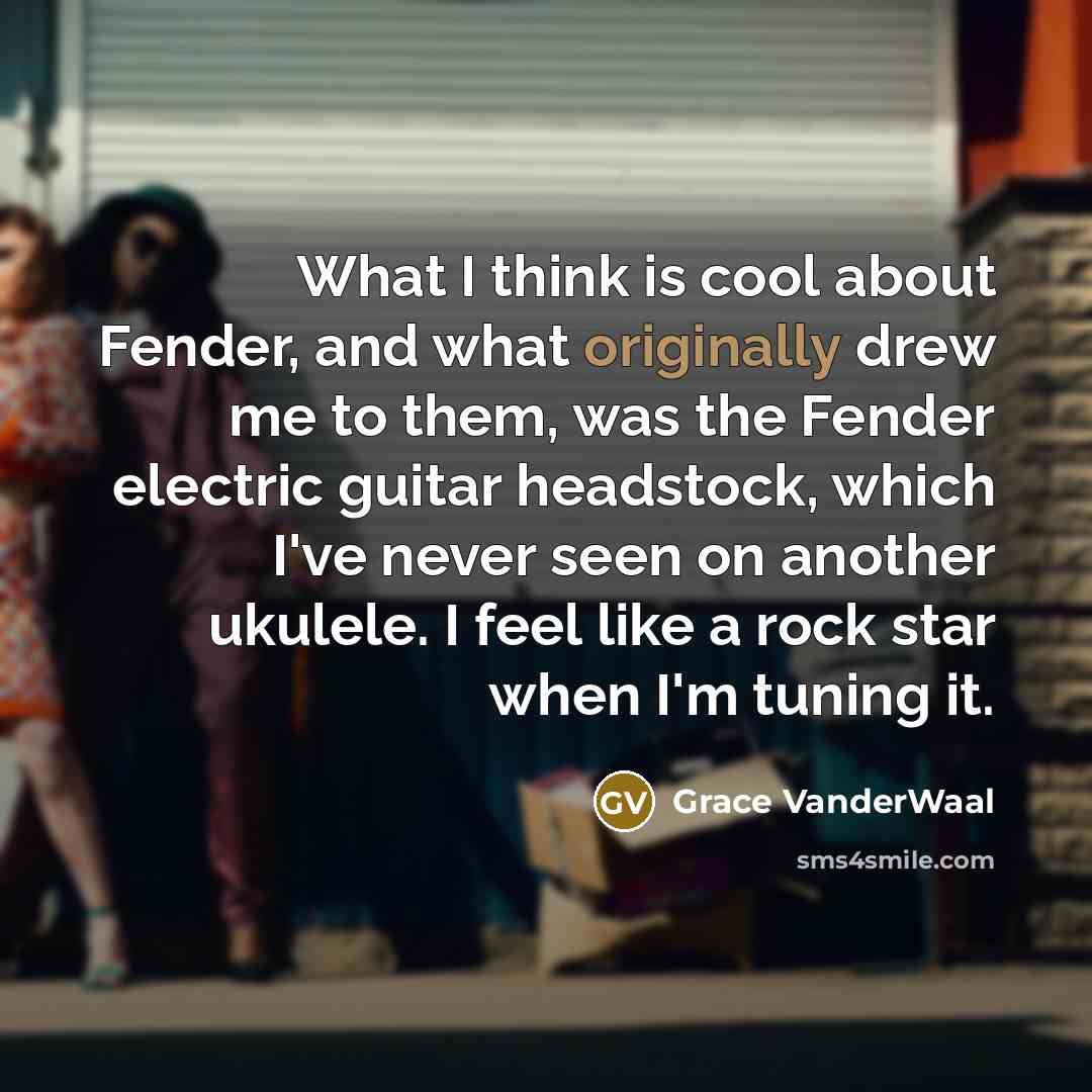 “What I think is cool about Fender, and what originally drew me to them, was the Fender electric guitar headstock, which I've never seen on another ukulele. I feel like a rock star when I'm tuning it.” quote by Grace VanderWaal