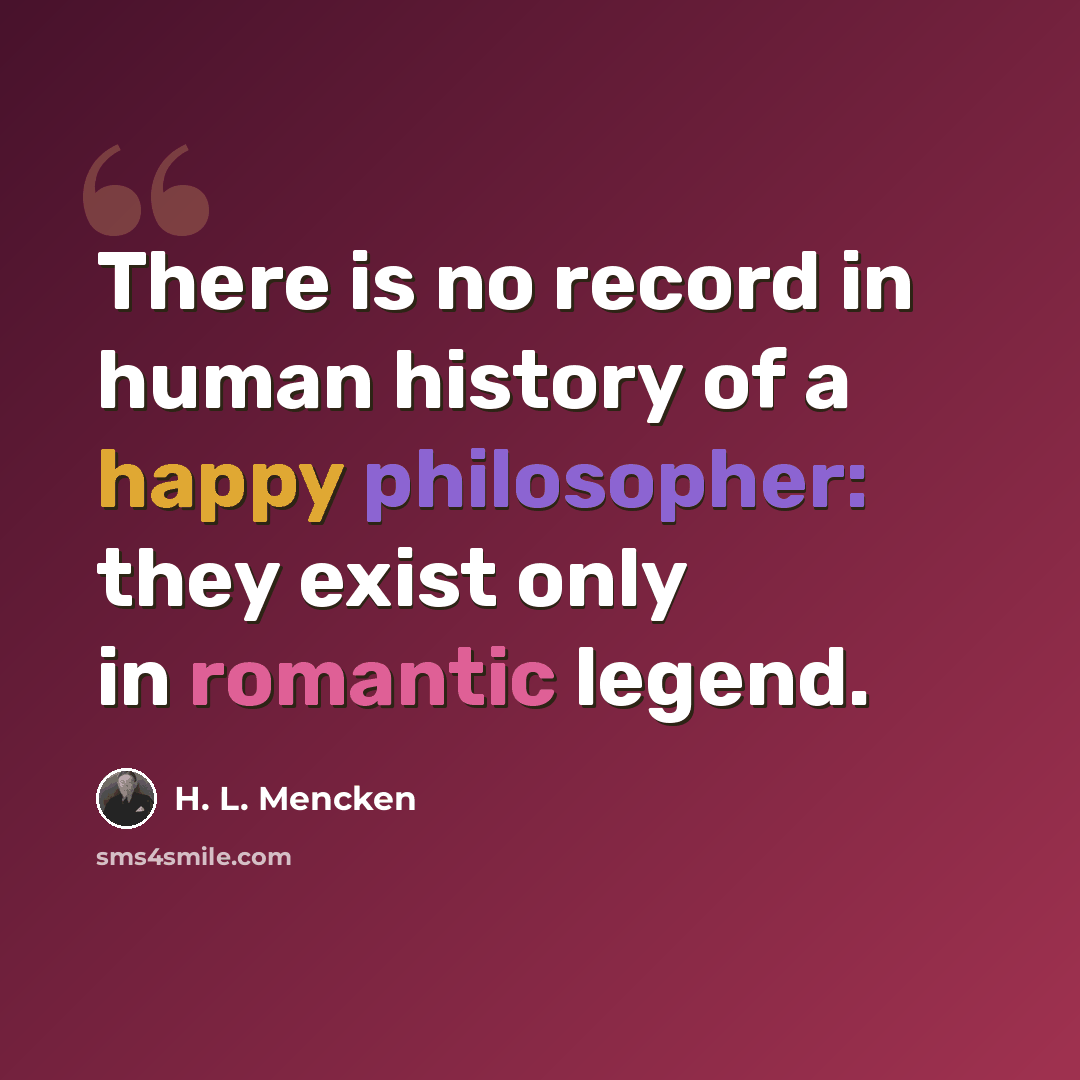 “There is no record in human history of a happy philosopher: they exist only in romantic legend.” quote by H. L. Mencken