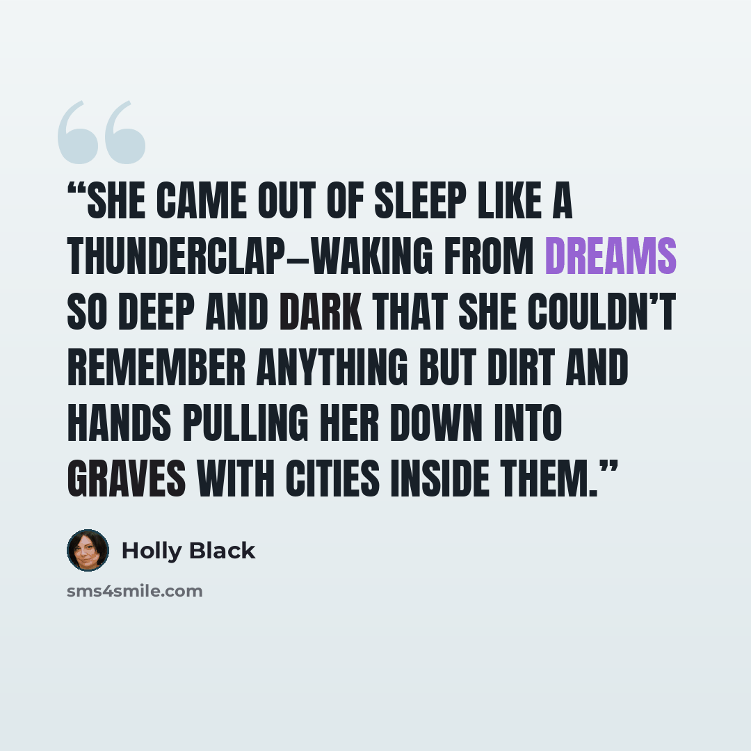 “She came out of sleep like a thunderclap—waking from dreams so deep and dark that she couldn’t remember anything but dirt and hands pulling her down into graves with cities inside them.” quote by Holly Black
