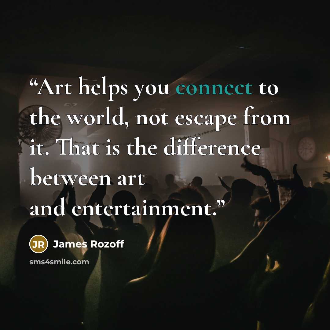 “Art helps you connect to the world, not escape from it. That is the difference between art and entertainment.” quote by James Rozoff