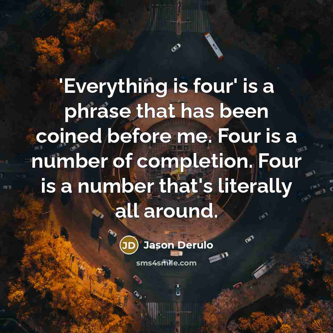 “'Everything is four' is a phrase that has been coined before me. Four is a number of completion. Four is a number that's literally all around.” quote by Jason Derulo