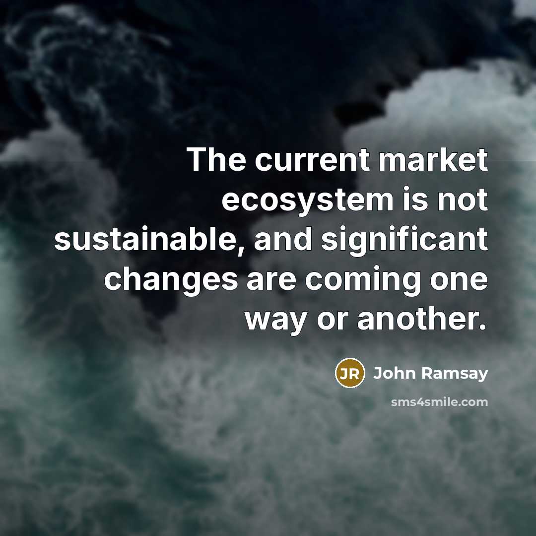 “The current market ecosystem is not sustainable, and significant changes are coming one way or another.” quote by John Ramsay