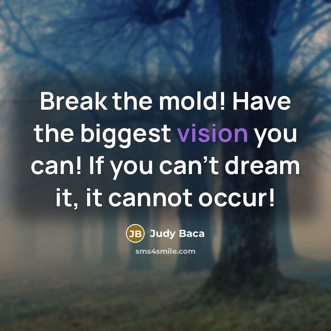 “Break the mold! Have the biggest vision you can! If you can't dream it, it cannot occur!” quote by Judy Baca