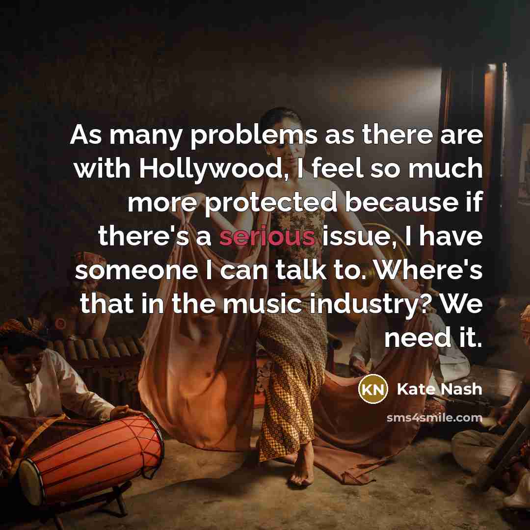 “As many problems as there are with Hollywood, I feel so much more protected because if there's a serious issue, I have someone I can talk to. Where's that in the music industry? We need it.” quote by Kate Nash