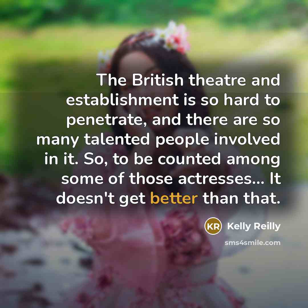 “The British theatre and establishment is so hard to penetrate, and there are so many talented people involved in it. So, to be counted among some of those actresses... It doesn't get better than that.” quote by Kelly Reilly
