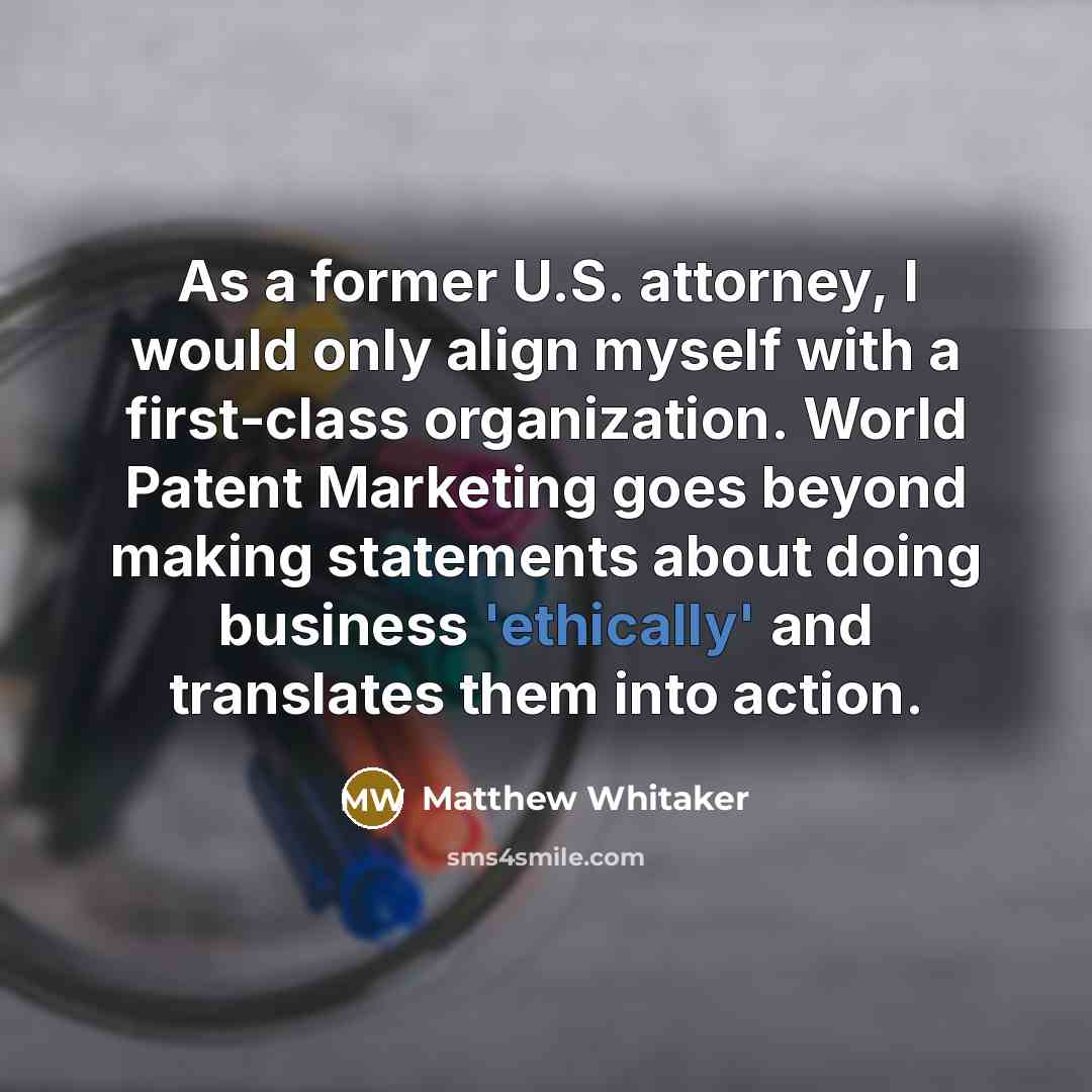 “As a former U.S. attorney, I would only align myself with a first-class organization. World Patent Marketing goes beyond making statements about doing business 'ethically' and translates them into action.” quote by Matthew Whitaker