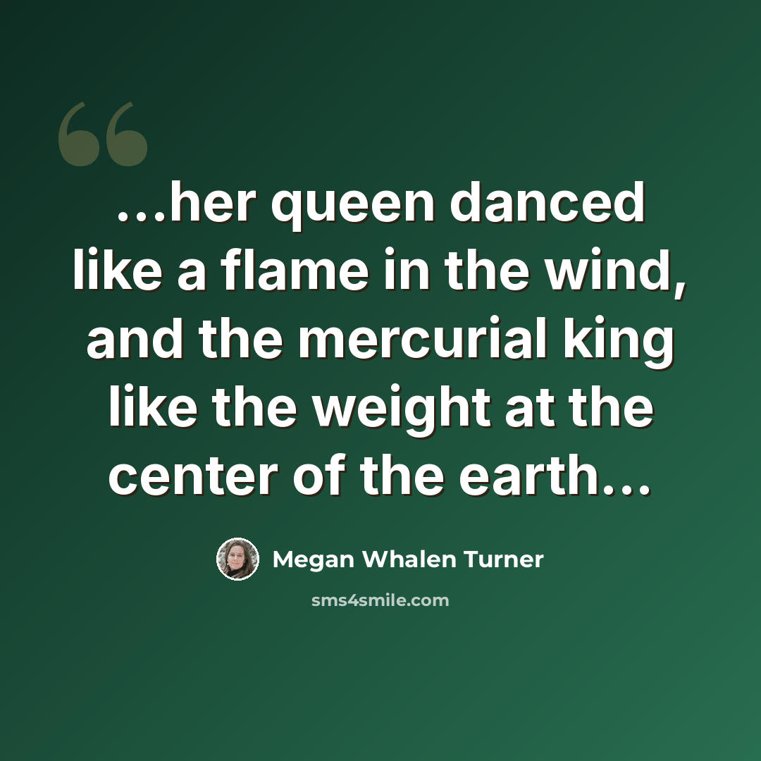 “...her queen danced like a flame in the wind, and the mercurial king like the weight at the center of the earth...” quote by Megan Whalen Turner