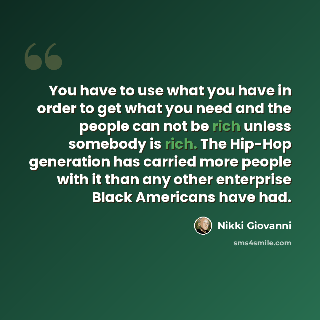 “You have to use what you have in order to get what you need and the people can not be rich unless somebody is rich. The Hip-Hop generation has carried more people with it than any other enterprise Black Americans have had.” quote by Nikki Giovanni