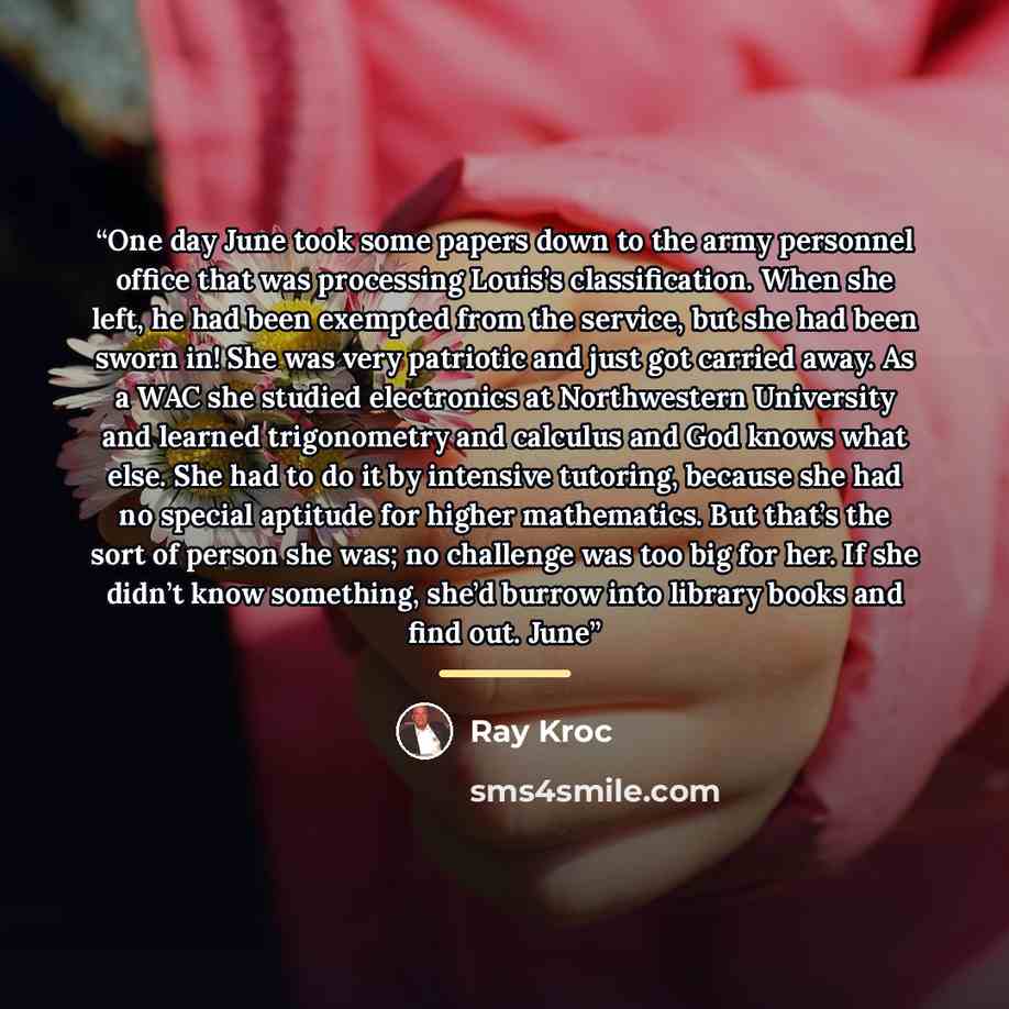“One day June took some papers down to the army personnel office that was processing Louis’s classification. When she left, he had been exempted from the service, but she had been sworn in! She was very patriotic and just got carried away. As a WAC she studied electronics at Northwestern University…” quote by Ray Kroc