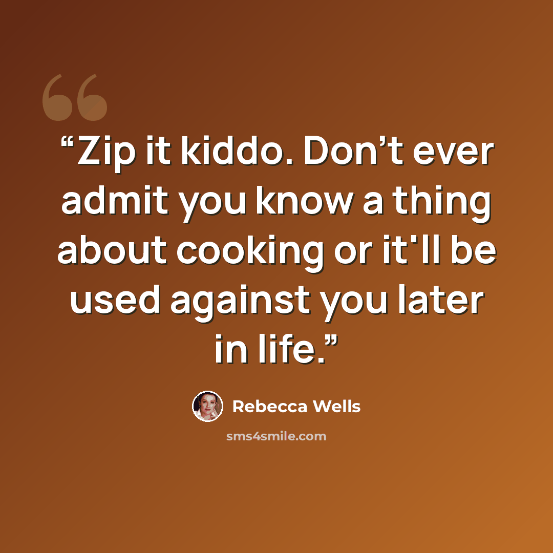 “Zip it kiddo. Don't ever admit you know a thing about cooking or it'll be used against you later in life.” quote by Rebecca Wells