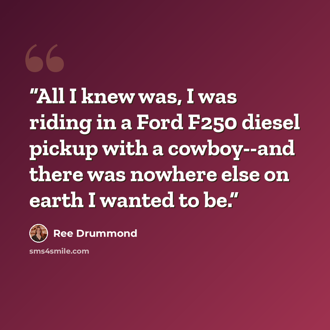 “All I knew was, I was riding in a Ford F250 diesel pickup with a cowboy--and there was nowhere else on earth I wanted to be.” quote by Ree Drummond