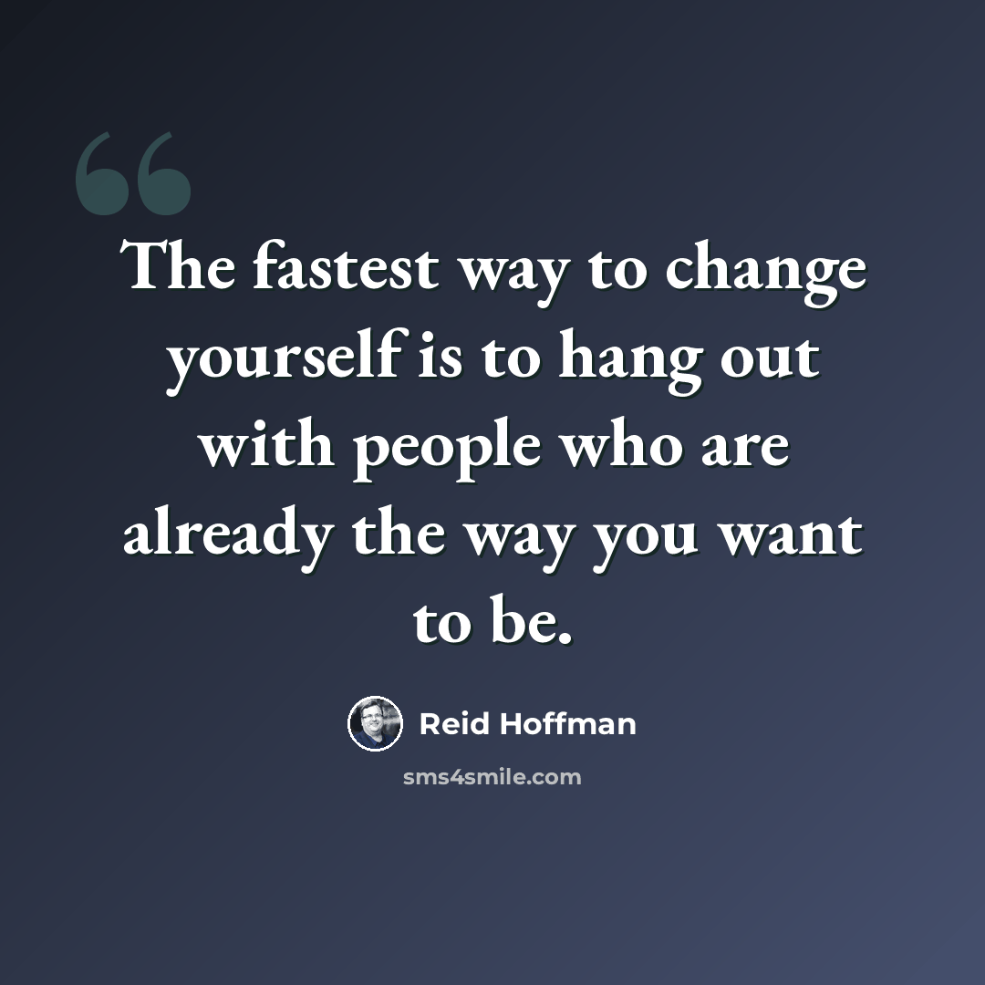 “The fastest way to change yourself is to hang out with people who are already the way you want to be.” quote by Reid Hoffman