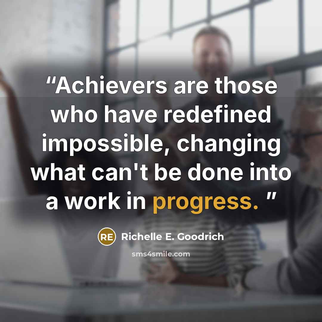 “Achievers are those who have redefined impossible, changing what can't be done into a work in progress.” quote by Richelle E. Goodrich