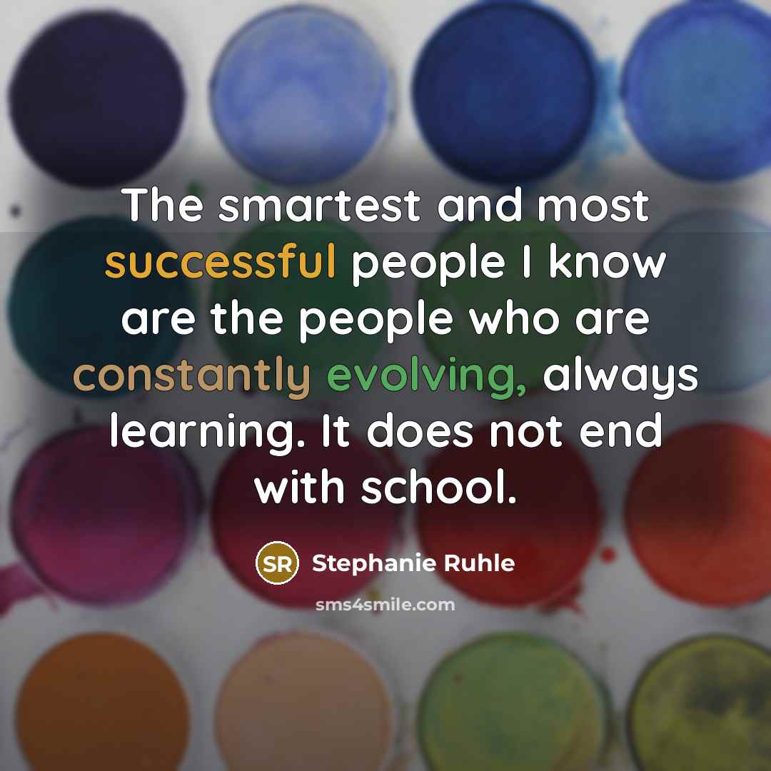“The smartest and most successful people I know are the people who are constantly evolving, always learning. It does not end with school.” quote by Stephanie Ruhle
