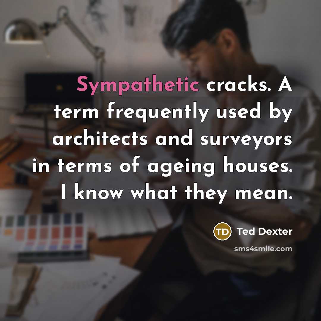 “Sympathetic cracks. A term frequently used by architects and surveyors in terms of ageing houses. I know what they mean.” quote by Ted Dexter