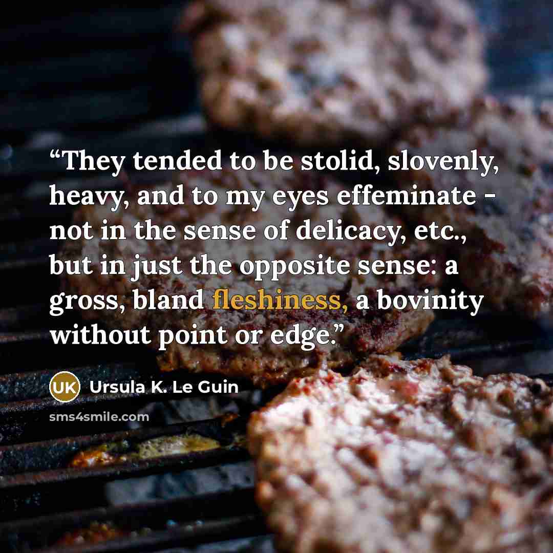 “They tended to be stolid, slovenly, heavy, and to my eyes effeminate - not in the sense of delicacy, etc., but in just the opposite sense: a gross, bland fleshiness, a bovinity without point or edge.” quote by Ursula K. Le Guin
