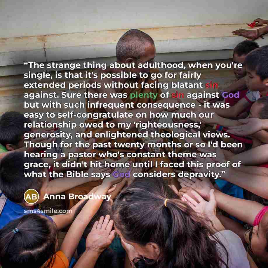 “The strange thing about adulthood, when you're single, is that it's possible to go for fairly extended periods without facing blatant sin against. Sure there was plenty of sin against God but with such infrequent consequence - it was easy to self-congratulate on how much our relationship owed to…” quote by Anna Broadway
