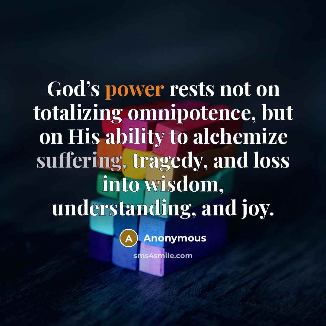“God’s power rests not on totalizing omnipotence, but on His ability to alchemize suffering, tragedy, and loss into wisdom, understanding, and joy.” quote by Anonymous