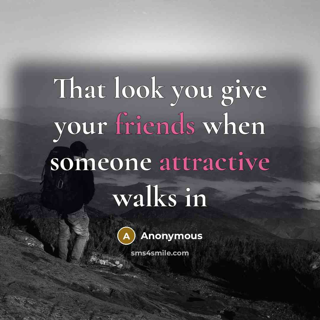 “That look you give your friends when someone attractive walks in” quote by Anonymous