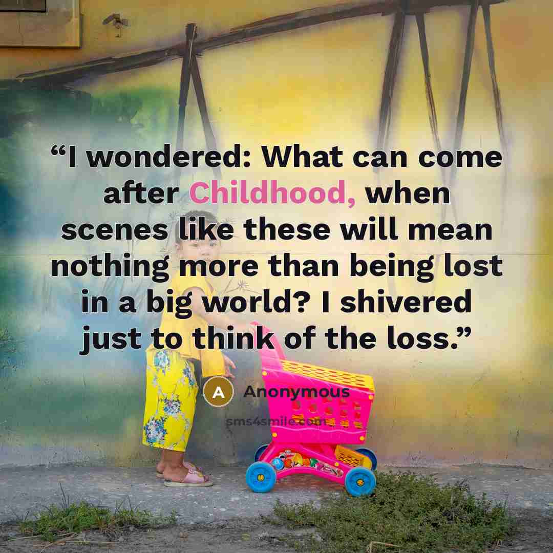 “I wondered: What can come after Childhood, when scenes like these will mean nothing more than being lost in a big world? I shivered just to think of the loss.” quote by Anonymous
