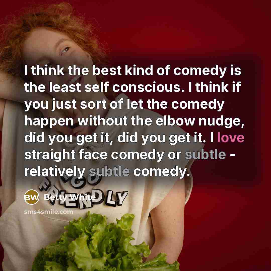 “I think the best kind of comedy is the least self conscious. I think if you just sort of let the comedy happen without the elbow nudge, did you get it, did you get it. I love straight face comedy or subtle - relatively subtle comedy.” quote by Betty White