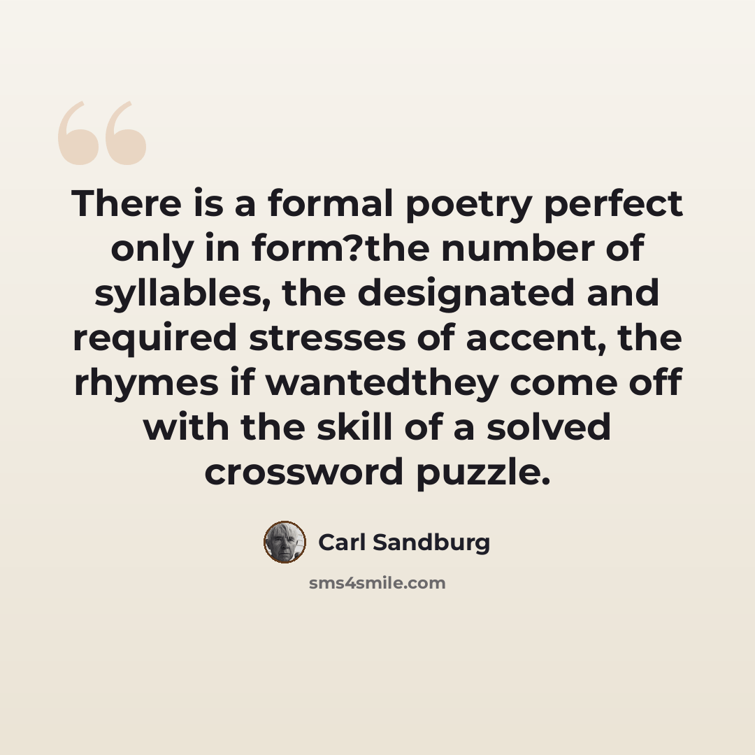 “There is a formal poetry perfect only in form?the number of syllables, the designated and required stresses of accent, the rhymes if wantedthey come off with the skill of a solved crossword puzzle.” quote by Carl Sandburg