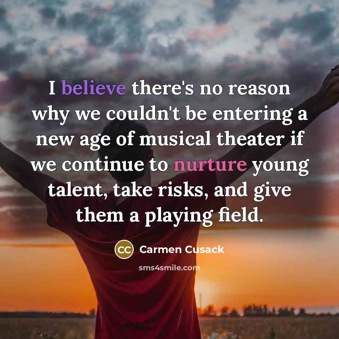 “I believe there's no reason why we couldn't be entering a new age of musical theater if we continue to nurture young talent, take risks, and give them a playing field.” quote by Carmen Cusack