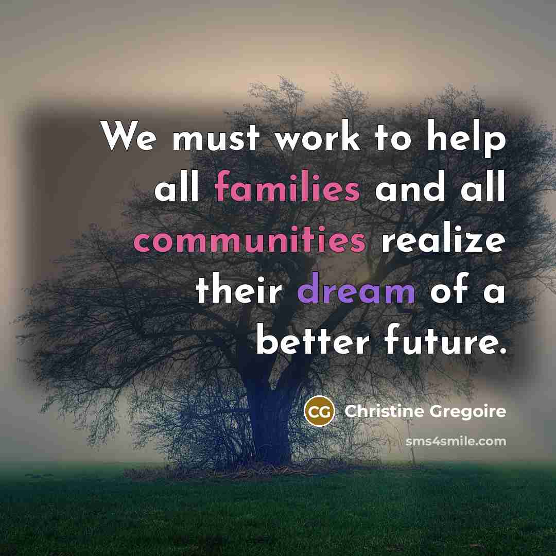 “We must work to help all families and all communities realize their dream of a better future.” quote by Christine Gregoire