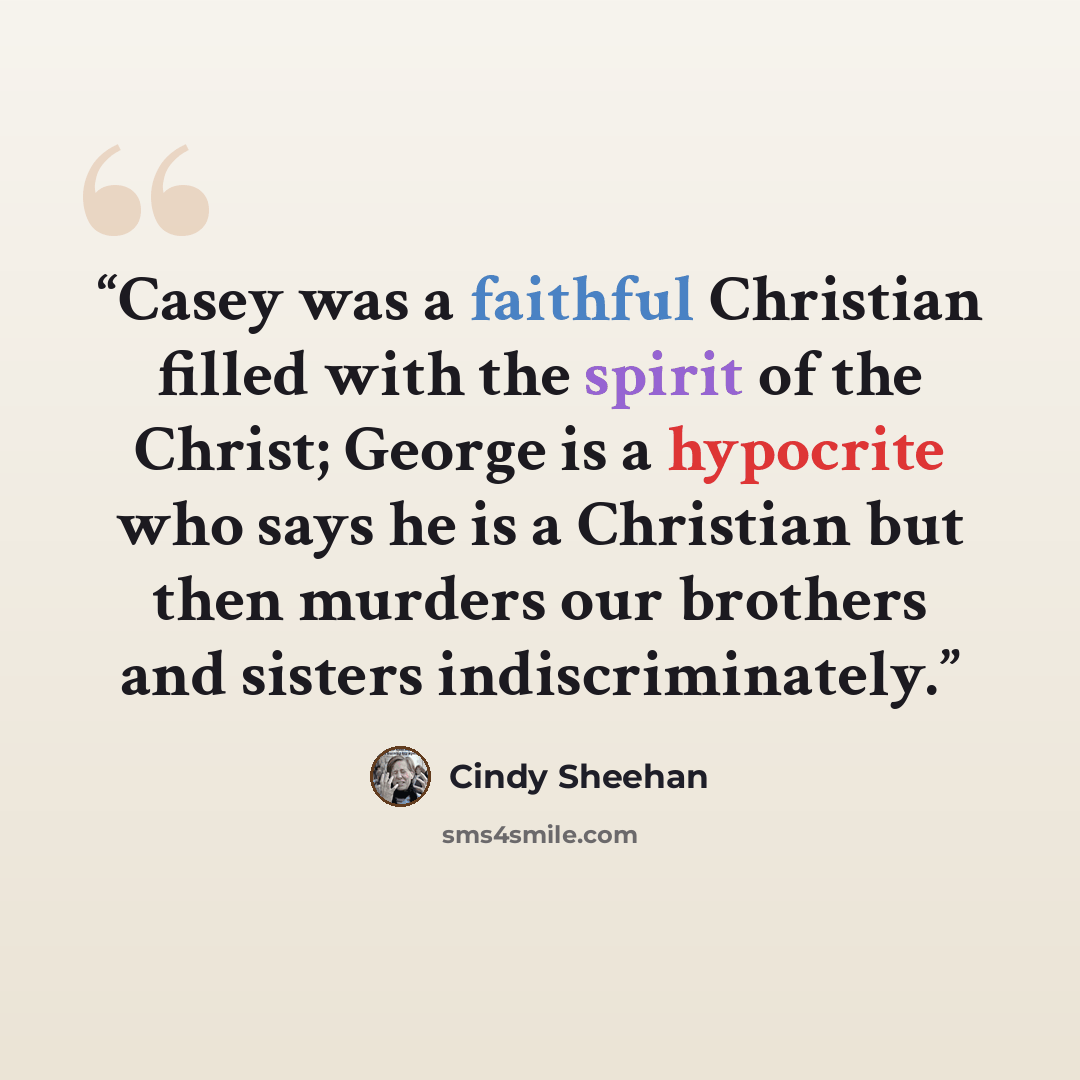 “Casey was a faithful Christian filled with the spirit of the Christ; George is a hypocrite who says he is a Christian but then murders our brothers and sisters indiscriminately.” quote by Cindy Sheehan
